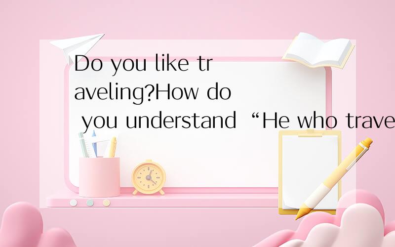 Do you like traveling?How do you understand “He who travels