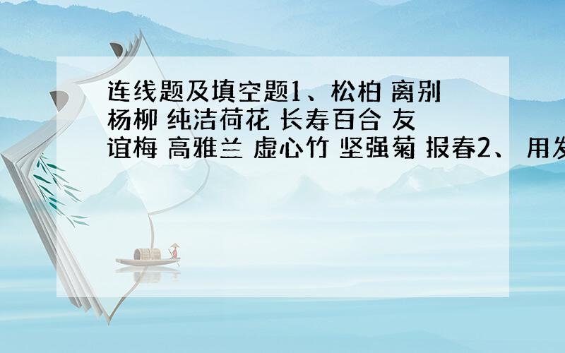 连线题及填空题1、松柏 离别杨柳 纯洁荷花 长寿百合 友谊梅 高雅兰 虚心竹 坚强菊 报春2、 用发组词填空战士们（）坚