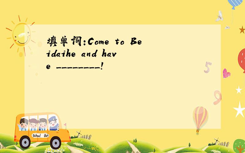 填单词:Come to Beidaihe and have ________!