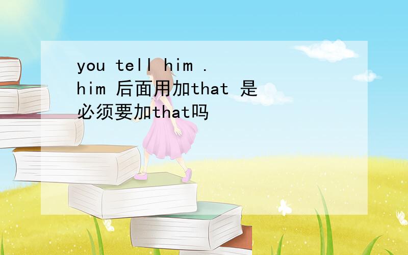 you tell him .him 后面用加that 是必须要加that吗