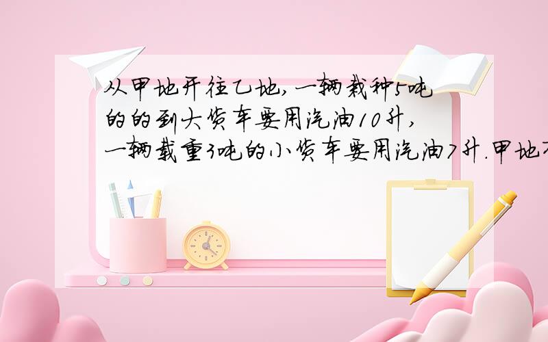 从甲地开往乙地,一辆栽种5吨的的到大货车要用汽油10升,一辆载重3吨的小货车要用汽油7升.甲地有27吨货物