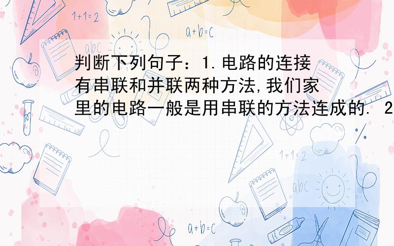 判断下列句子：1.电路的连接有串联和并联两种方法,我们家里的电路一般是用串联的方法连成的. 2.当两块条形磁铁的磁极相互