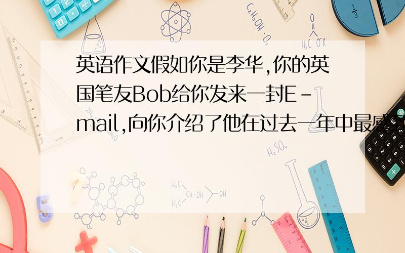 英语作文假如你是李华,你的英国笔友Bob给你发来一封E-mail,向你介绍了他在过去一年中最感到自豪和最不满意的事以及他