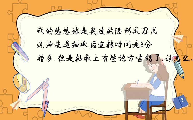 我的悠悠球是奥达的隐形风刀用汽油洗过轴承后空转时间是2分钟多,但是轴承上有些地方生锈了,该怎么办啊?