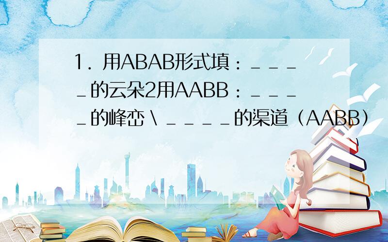 1．用ABAB形式填：＿＿＿＿的云朵2用AABB：＿＿＿＿的峰峦＼＿＿＿＿的渠道（AABB）