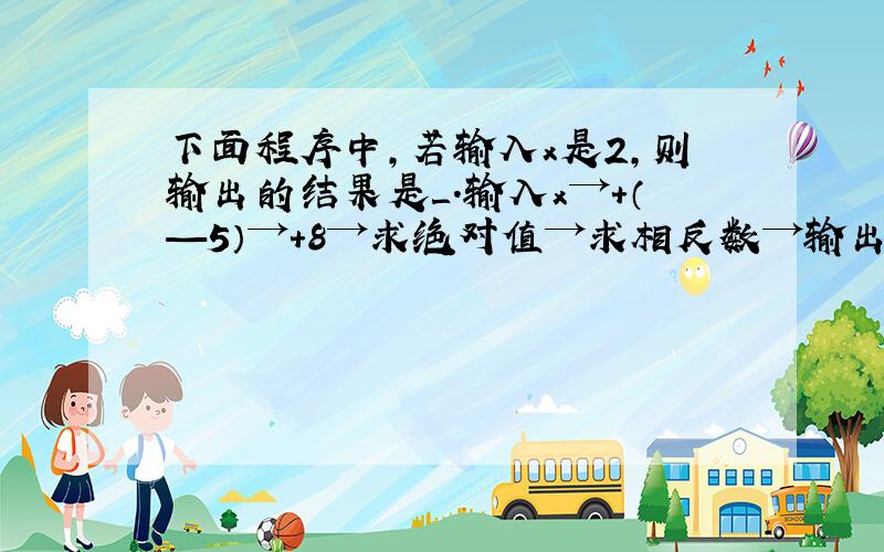 下面程序中,若输入x是2,则输出的结果是＿.输入x→+（—5）→+8→求绝对值→求相反数→输出结果