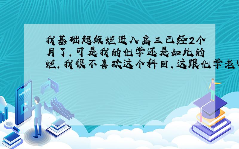 我基础超级烂进入高三已经2个月了,可是我的化学还是如此的烂,我很不喜欢这个科目,这跟化学老师没有任何关系,不仅仅是我,很