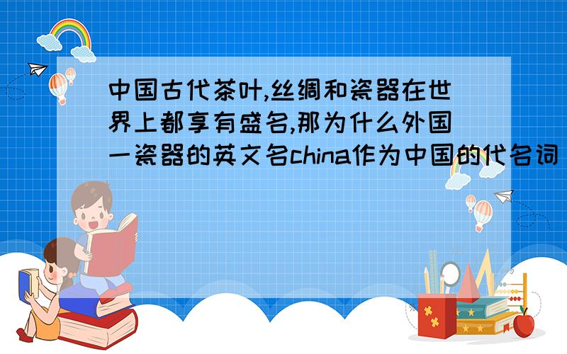 中国古代茶叶,丝绸和瓷器在世界上都享有盛名,那为什么外国一瓷器的英文名china作为中国的代名词