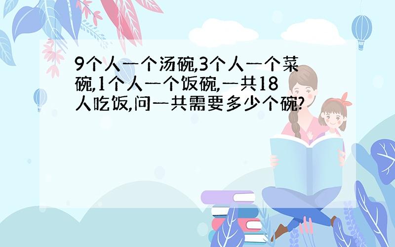 9个人一个汤碗,3个人一个菜碗,1个人一个饭碗,一共18人吃饭,问一共需要多少个碗?