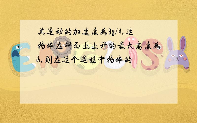 其运动的加速度为3g/4,这物体在斜面上上升的最大高度为h,则在这个过程中物体的