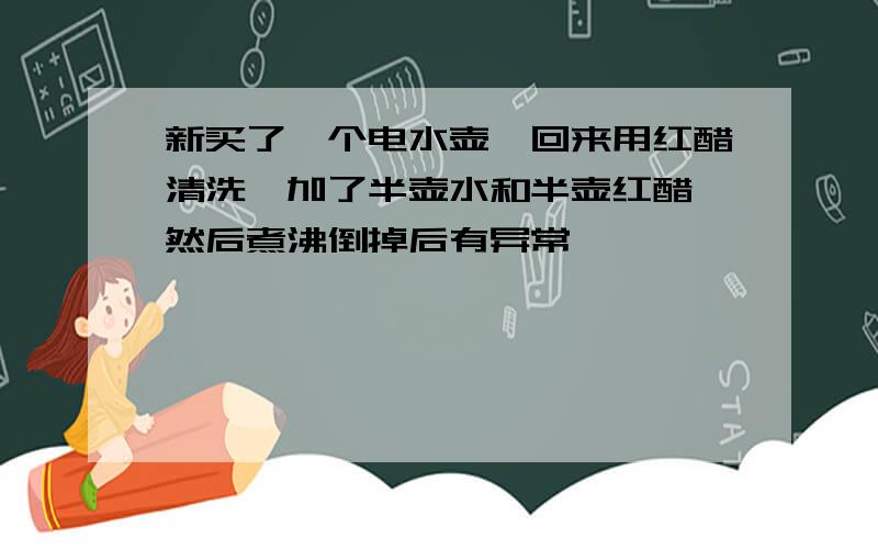 新买了一个电水壶,回来用红醋清洗,加了半壶水和半壶红醋,然后煮沸倒掉后有异常