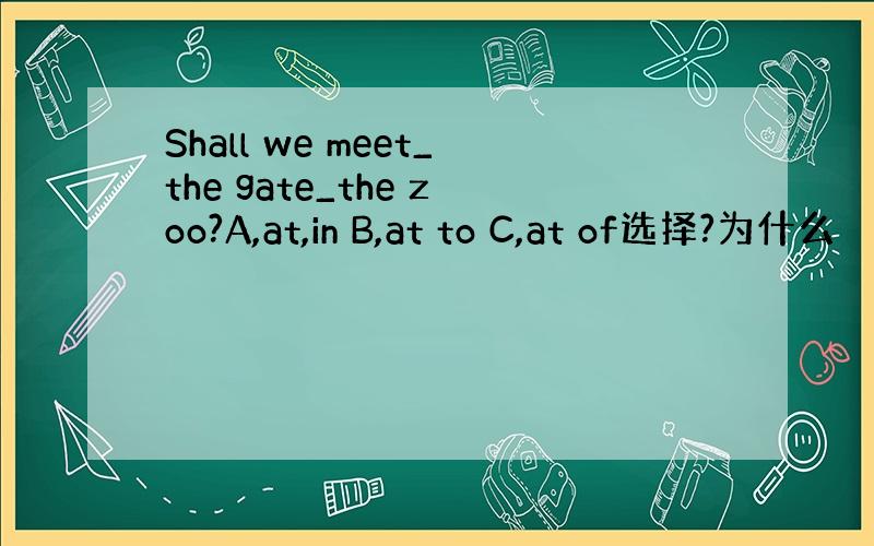 Shall we meet_the gate_the zoo?A,at,in B,at to C,at of选择?为什么