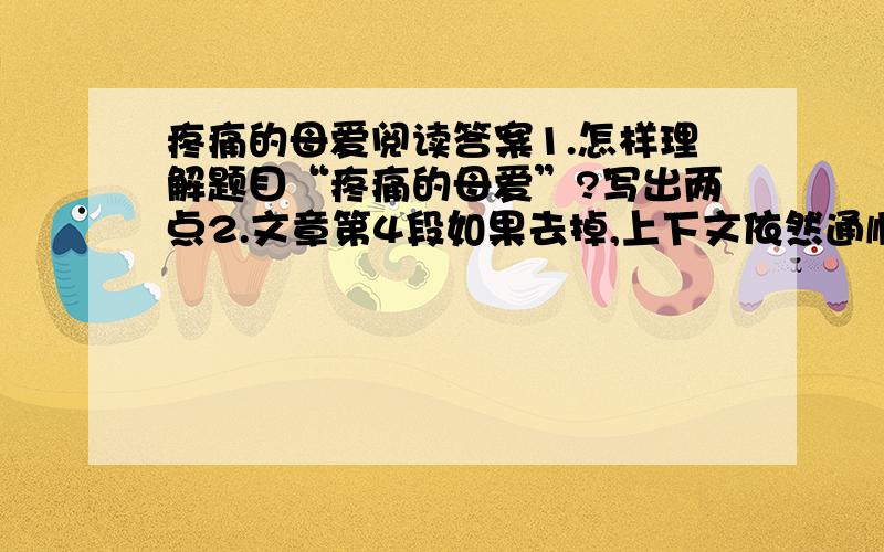 疼痛的母爱阅读答案1.怎样理解题目“疼痛的母爱”?写出两点2.文章第4段如果去掉,上下文依然通顺.有人主张删掉,有人主张