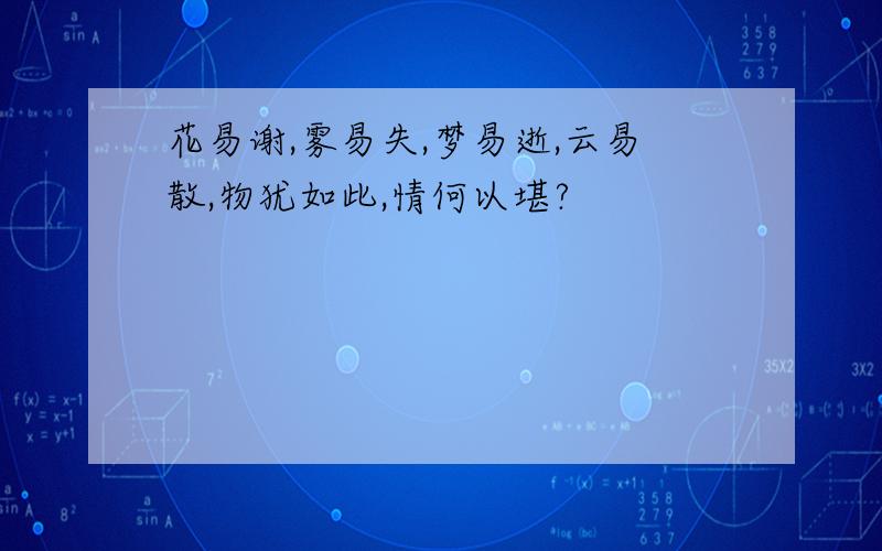 花易谢,雾易失,梦易逝,云易散,物犹如此,情何以堪?