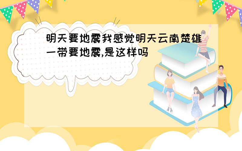 明天要地震我感觉明天云南楚雄一带要地震,是这样吗