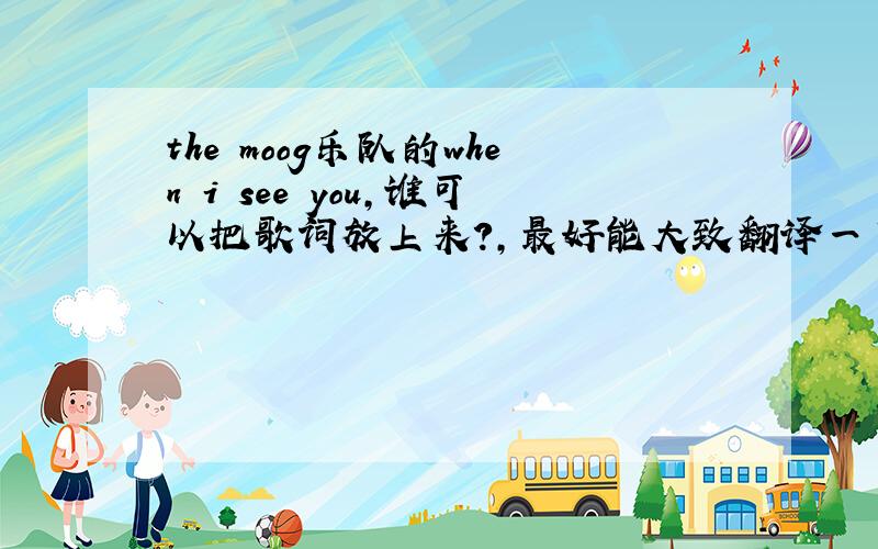 the moog乐队的when i see you,谁可以把歌词放上来?,最好能大致翻译一下 呵呵