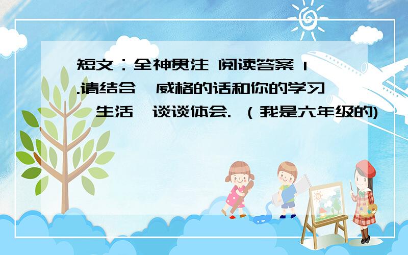 短文：全神贯注 阅读答案 1.请结合茨威格的话和你的学习,生活,谈谈体会. （我是六年级的)