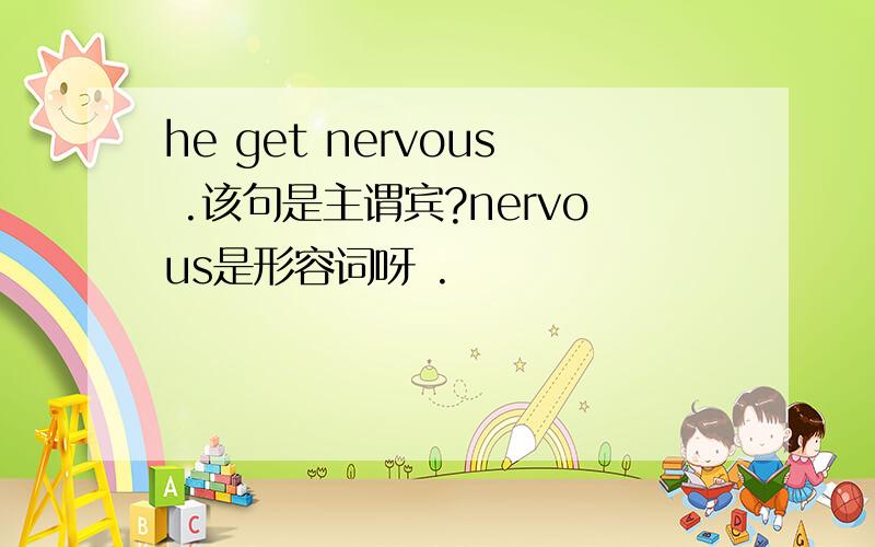 he get nervous .该句是主谓宾?nervous是形容词呀 .