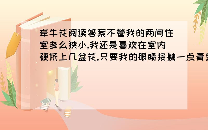 牵牛花阅读答案不管我的两间住室多么狭小,我还是喜欢在室内硬挤上几盆花.只要我的眼睛接触一点青葱碧 的草木,精神会之一爽.