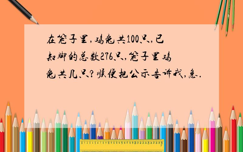 在笼子里,鸡兔共100只,已知脚的总数276只,笼子里鸡兔共几只?顺便把公示告诉我,急.