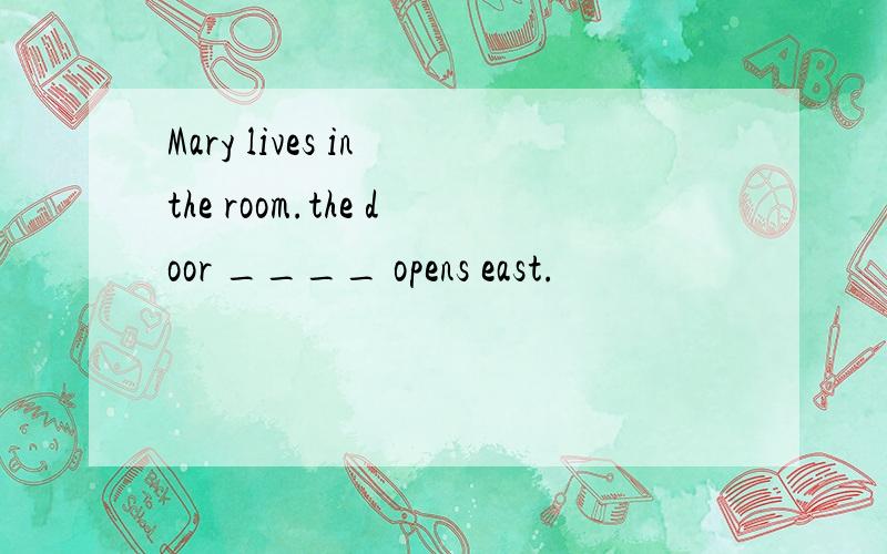 Mary lives in the room.the door ____ opens east.