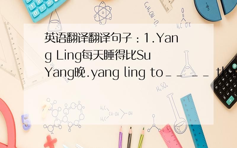 英语翻译翻译句子：1.Yang Ling每天睡得比Su Yang晚.yang ling to＿＿ ＿＿ than su