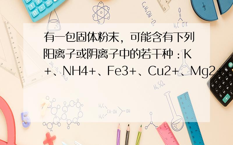 有一包固体粉末，可能含有下列阳离子或阴离子中的若干种：K+、NH4+、Fe3+、Cu2+、Mg2+、Cl-、SO42-．