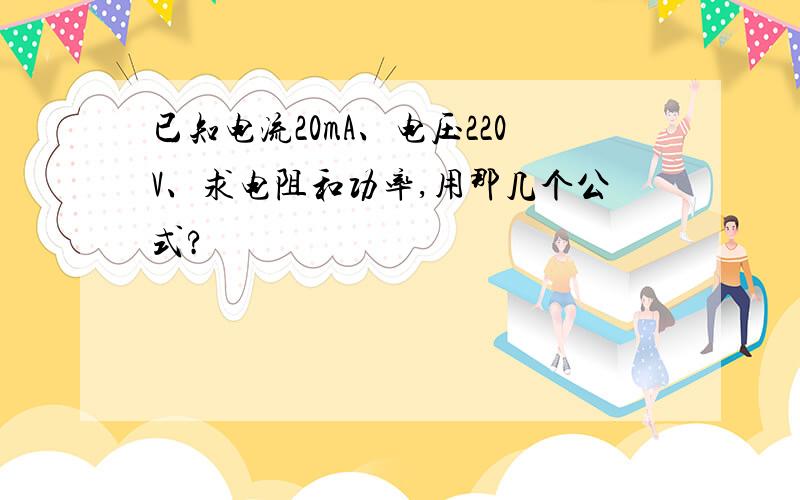 已知电流20mA、电压220V、求电阻和功率,用那几个公式?