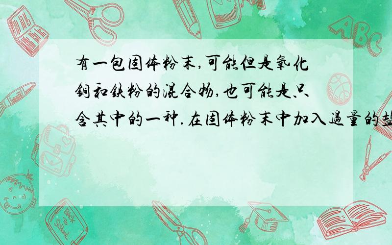 有一包固体粉末,可能但是氧化铜和铁粉的混合物,也可能是只含其中的一种.在固体粉末中加入过量的盐酸,产生气体A、溶液B、红