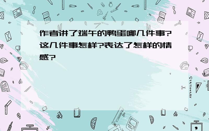 作者讲了端午的鸭蛋哪几件事?这几件事怎样?表达了怎样的情感?