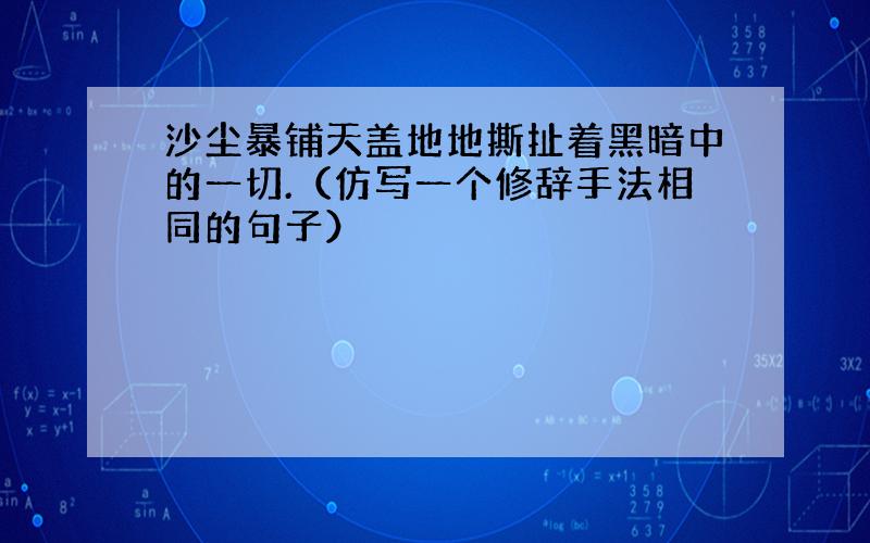 沙尘暴铺天盖地地撕扯着黑暗中的一切.（仿写一个修辞手法相同的句子）