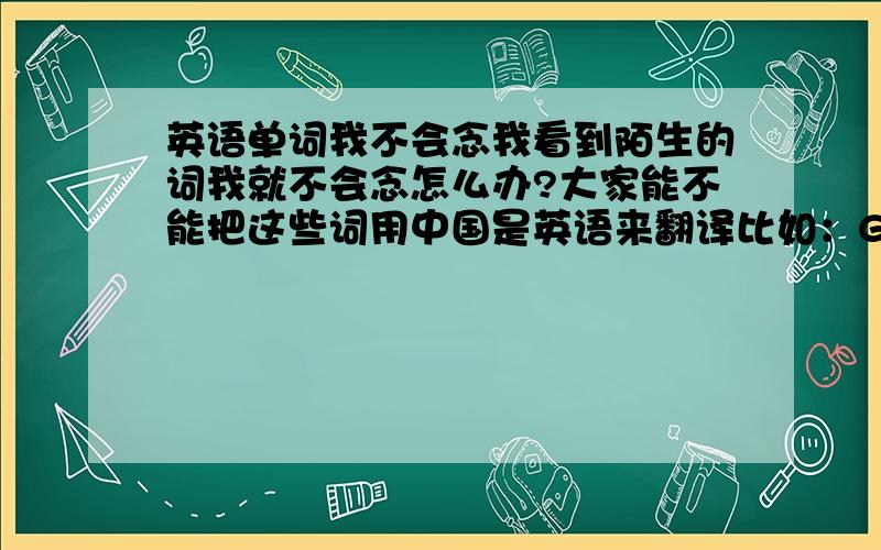 英语单词我不会念我看到陌生的词我就不会念怎么办?大家能不能把这些词用中国是英语来翻译比如：Good morning!翻译