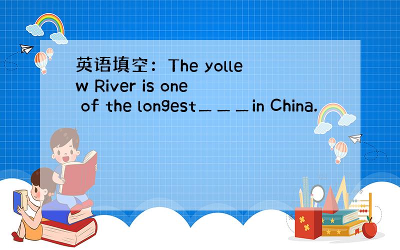 英语填空：The yollew River is one of the longest＿＿＿in China.