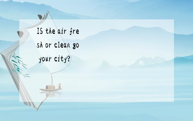 IS the air fresh or clean go your city?