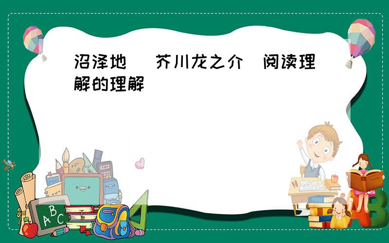 沼泽地 （芥川龙之介）阅读理解的理解