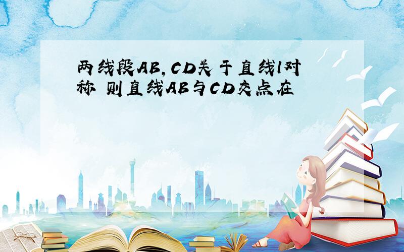 两线段AB,CD关于直线l对称 则直线AB与CD交点在