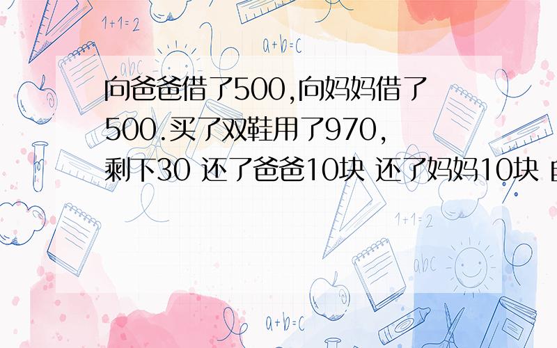 向爸爸借了500,向妈妈借了500.买了双鞋用了970,剩下30 还了爸爸10块 还了妈妈10块 自己剩下10块