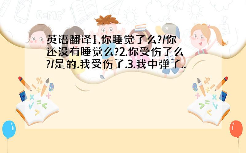 英语翻译1.你睡觉了么?/你还没有睡觉么?2.你受伤了么?/是的.我受伤了.3.我中弹了..