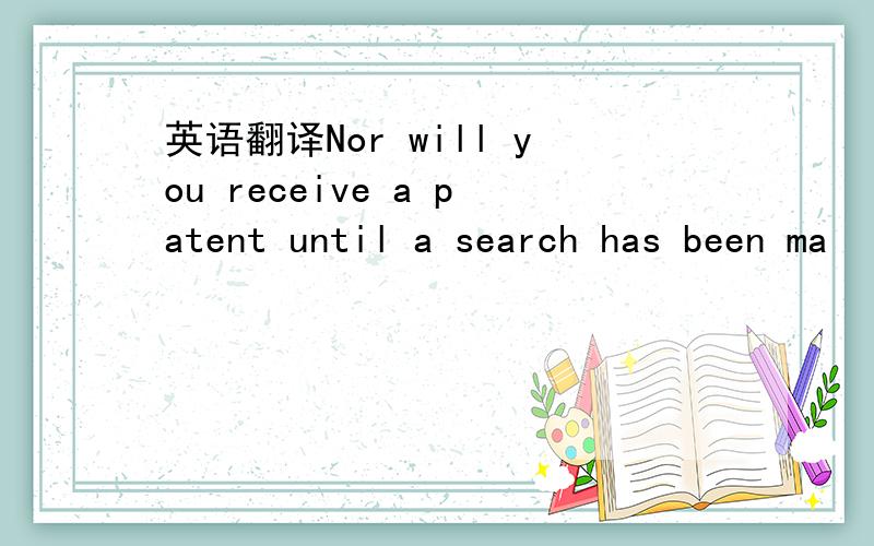 英语翻译Nor will you receive a patent until a search has been ma