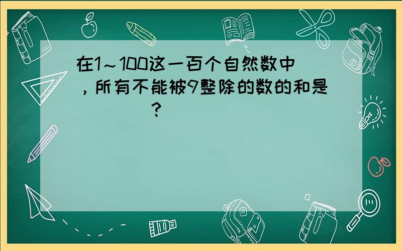 在1～100这一百个自然数中，所有不能被9整除的数的和是 ___ ？