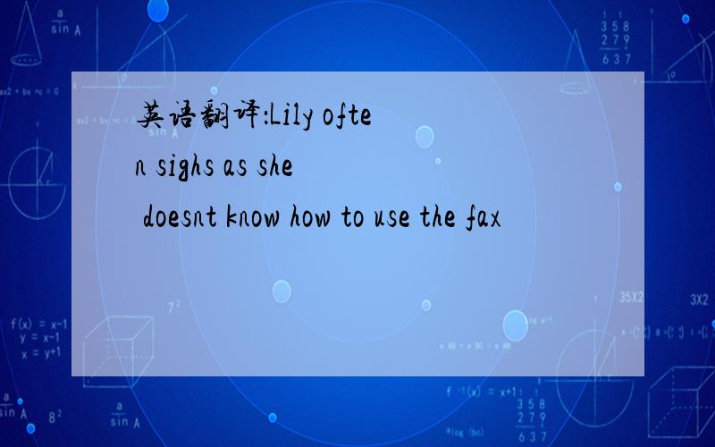 英语翻译：Lily often sighs as she doesnt know how to use the fax