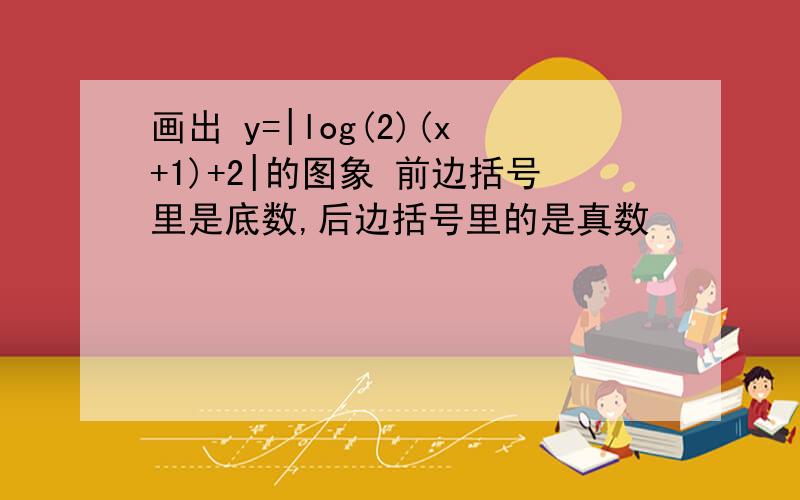 画出 y=|log(2)(x+1)+2|的图象 前边括号里是底数,后边括号里的是真数