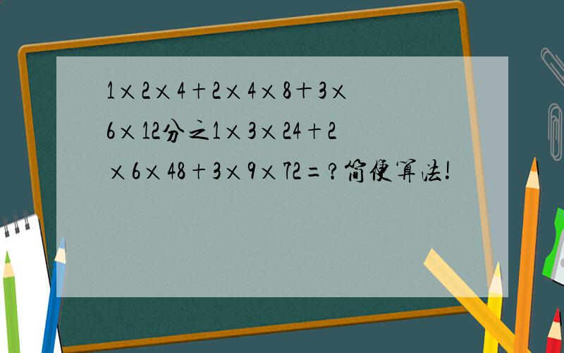 1×2×4+2×4×8＋3×6×12分之1×3×24+2×6×48+3×9×72=?简便算法!