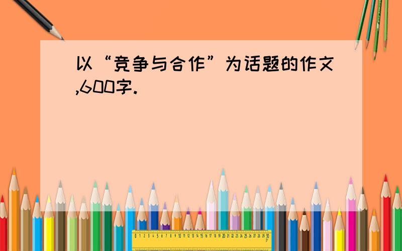 以“竞争与合作”为话题的作文,600字.