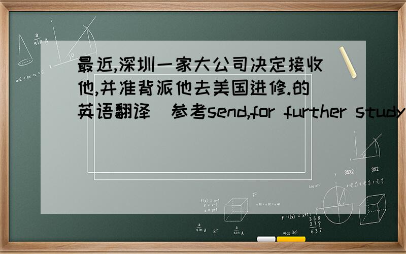 最近,深圳一家大公司决定接收他,并准背派他去美国进修.的英语翻译（参考send,for further study）