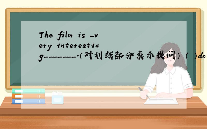 The film is _very interesting_______.（对划线部分表示提问） （ ）do you （