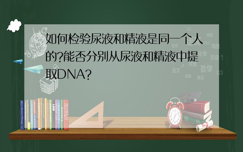 如何检验尿液和精液是同一个人的?能否分别从尿液和精液中提取DNA?