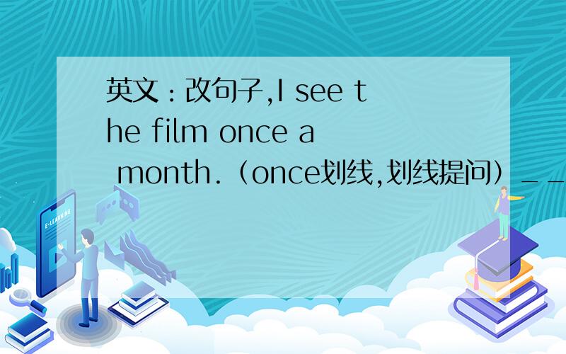 英文：改句子,I see the film once a month.（once划线,划线提问）______ _____