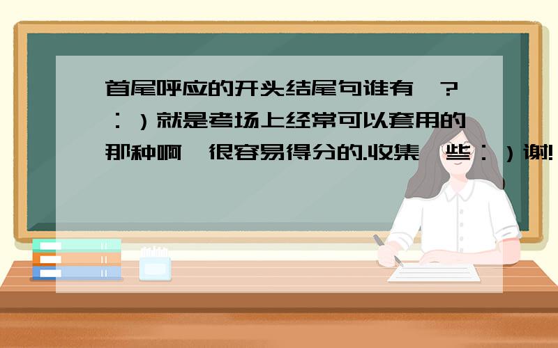 首尾呼应的开头结尾句谁有涅?：）就是考场上经常可以套用的那种啊,很容易得分的.收集一些：）谢!（比如开头：“生活像个万花