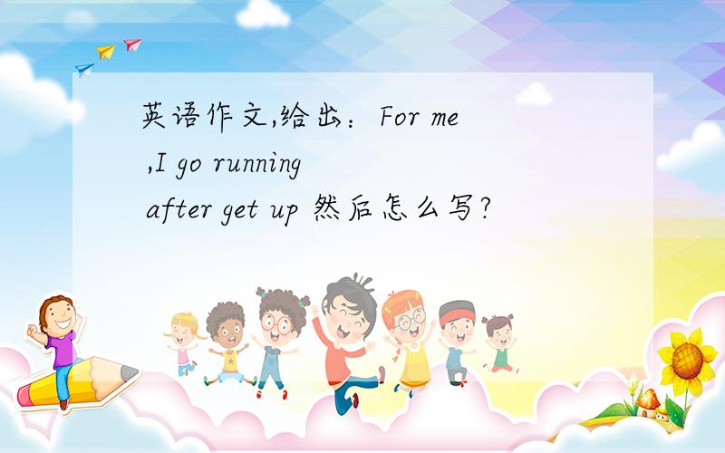 英语作文,给出：For me ,I go running after get up 然后怎么写?